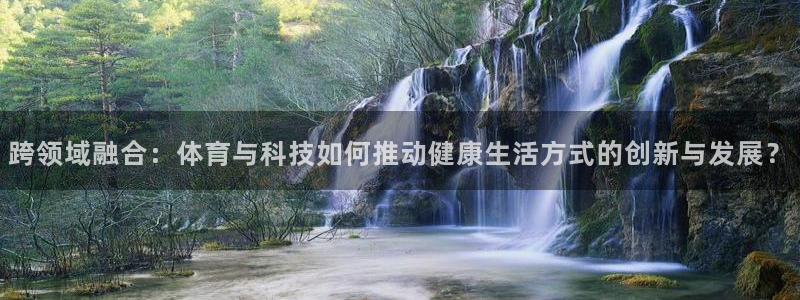 跨领域融合：体育与科技如何推动健康生活方式的创新与发展？